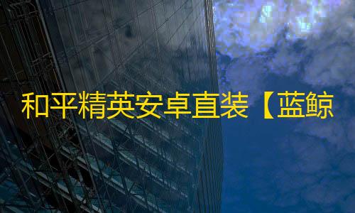 和平精英安卓直装【蓝鲸直装】辅助